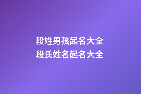 段姓男孩起名大全 段氏姓名起名大全